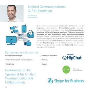 Communardo. Ihr
Spezialist für Unified
Communications &
Collaboration.
•	Technische Integration
•	Training
•	Support
28
Unified Communications and Collaboration (UCC) steht für die
Integration unterschiedlicher Kommunikationsmedien wie Tele-
fon, Fax, Chat oder Microblog in einer einheitlichen Anwendungs-
umgebung. UCC schafft Systeme, welche die Funktionen klassischer
Groupware mit den Möglichkeiten neuer Kommunikationsmedien
verbinden. Unified Communications and Collaboration wirkt sich in
vielerlei Hinsicht positiv auf die Kommunikation im Unternehmen aus,
zum Beispiel bei der Erreichbarkeit von Kommunikationspartnern,
bei der Beschleunigung von Geschäftsprozessen, bei den Kos-
ten für IT und Dienstreisen und bei der Produktivität durch weniger
Störungen im Arbeitsablauf.
Unified Communications
& Collaboration
Dirk Röhrborn
Geschäftsführer
@
UCC
Unified
Communications &
Collaboration
Das bekommen Sie von uns
•	Collaboration Strategie
•	Technologieauswahl und Lizenzierung
•	Einführung
 