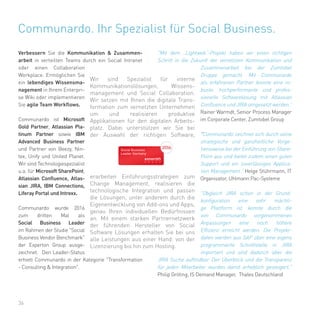 36
Verbessern Sie die Kommunikation & Zusammen-
arbeit in verteilten Teams durch ein Social Intranet
oder einen Collaboration
Workplace. Ermöglichen Sie
ein lebendiges Wissensma-
nagement in Ihrem Enterpri-
se Wiki oder implementieren
Sie agile Team Workflows.
Communardo ist Microsoft
Gold Partner, Atlassian Pla-
tinum Partner sowie IBM
Advanced Business Partner
und Partner von Beezy, Nin-
tex, Unify und United Planet.
Wir sind Technologiespezialist
u.a. für Microsoft SharePoint,
Atlassian Confluence, Atlas-
sian JIRA, IBM Connections,
Liferay Portal und Intrexx.
Communardo wurde 2016
zum dritten Mal als
Social Business Leader
im Rahmen der Studie "Social
Business Vendor Benchmark"
der Experton Group ausge-
zeichnet. Den Leader-Status
erhielt Communardo in der Kategorie "Transformation
- Consulting & Integration".
"Mit dem „Lightweb“-Projekt haben wir einen richtigen
Schritt in die Zukunft der vernetzten Kommunikation und
Zusammenarbeit bei der Zumtobel
Gruppe gemacht. Mit Communardo
als erfahrenen Partner konnte eine ro-
buste, hochperformante und profes-
sionelle Softwarelösung mit Atlassian
Confluence und JIRA umgesetzt werden.“
Rainer Warmdt, Senior Process Manager
im Corporate Center, Zumtobel Group
"Communardo zeichnet sich durch seine
strategische und ganzheitliche Vorge-
hensweise bei der Einführung von Share-
Point aus und bietet zudem einen guten
Support und ein zuverlässiges Applica-
tion Management." Helge Stührmann, IT
Organisator, Uhlmann Pac-Systeme
"Obgleich JIRA schon in der Grund-
konfiguration eine sehr mächti-
ge Plattform ist, konnte durch die
von Communardo vorgenommenen
Anpassungen eine noch höhere
Effizienz erreicht werden. Die Projekt-
daten werden aus SAP über eine eigens
programmierte Schnittstelle in JIRA
importiert und sind dadurch über die
JIRA Suche auffindbar. Der Überblick und die Transparenz
für jeden Mitarbeiter wurden damit erheblich gesteigert."
Philip Gröting, IS Demand Manager, Thales Deutschland
Communardo. Ihr Spezialist für Social Business.
Wir sind Spezialist für interne
Kommunikationslösungen, Wissens-
management und Social Collaboration.
Wir setzen mit Ihnen die digitale Trans-
formation zum vernetzten Unternehmen
um und realisieren produktive
Applikationen für den digitalen Arbeits-
platz. Dabei unterstützen wir Sie bei
der Auswahl der richtigen Software,
erarbeiten Einführungsstrategien zum
Change Management, realisieren die
technologische Integration und passen
die Lösungen, unter anderem durch die
Eigenentwicklung von Add-ons und Apps,
genau Ihren individuellen Bedürfnissen
an. Mit einem starken Partnernetzwerk
der führenden Hersteller von Social
Software Lösungen erhalten Sie bei uns
alle Leistungen aus einer Hand: von der
Lizenzierung bis hin zum Hosting.
 