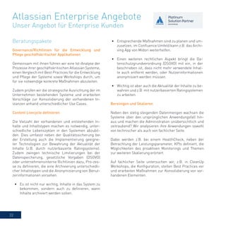 22
Governance/Richtlinien für die Entwicklung und
Pflege geschäftskritischer Applikationen
Gemeinsam mit ihnen führen wir eine Ist-Analyse der
Prozesse ihrer geschäftskritischen Atlassian Systeme,
einen Vergleich mit Best Practices für die Entwicklung
und Pflege der Systeme sowie Workshops durch, um
für sie notwendige konkrete Maßnahmen abzuleiten.
Zudem prüfen wir die strategische Ausrichtung der im
Unternehmen bestehenden Systeme und erarbeiten
Vorschläge zur Konsolidierung der vorhandenen In-
stanzen anhand unterschiedlicher Use Cases.
Content Livecycle definieren
Die Vielzahl der vorhandenen und entstehenden In-
halte und Inhaltstypen machen es notwendig, unter-
schiedliche Lebenszyklen in den Systemen abzubil-
den. Dies umfasst neben der Qualitätssicherung bei
der Erstellung auch die Implementierung geeigne-
ter Technologien zur Bewahrung der Aktualität der
Inhalte (z.B. durch nutzerbasierte Ratingsysteme).
Zudem zwingen technische Limitierungen bei der
Datenspeicherung, gesetzliche Vorgaben (DSGVO)
oder unternehmensinterne Richtlinien dazu, Pro-zes-
se zu definieren, die eine Archivierung unterschiedli-
cher Inhaltstypen und die Anonymisierung von Benut-
zerinformationen vorsehen.
•	 Es ist nicht nur wichtig, Inhalte in das System zu
bekommen, sondern auch zu definieren, wann
Inhalte archiviert werden sollen.
•	 Entsprechende Maßnahmen sind zu planen und um-
zusetzen, im Confluence Umfeld kann z.B. das Archi-
ving App von Midori weiterhelfen.
•	 Einen weiteren rechtlichen Aspekt bringt die Da-
tenschutzgrundverordnung (DSGVO) mit ein, in der
beschrieben ist, dass nicht mehr verwendete Inhal-
te auch entfernt werden, oder Nutzerinformationen
anonymisiert werden müssen.
•	 Wichtig ist aber auch die Aktualität der Inhalte zu be-
wahren und z.B. mit nutzerbasierten Ratingsystemen
zu arbeiten.
Atlassian Enterprise Angebote
Unser Angebot für Enterprise Kunden
Bereinigen und Skalieren
Neben den stetig steigenden Datenmengen wachsen die
Systeme über den ursprünglichen Anwendungsfall hin-
aus und machen die Administration unübersichtlich und
zeitraubend? Wir analysieren ihre Anwendungen sowohl
von technischer als auch von fachlicher Seite.
Dabei werden z.B. bei einem HealthCheck, neben der
Betrachtung der Leistungsparameter, KPIs definiert, die
Möglichkeiten des proaktiven Monitorings und Themen
zur weiteren Skalierung erörtert.
Auf fachlicher Seite untersuchen wir, z.B. in CleanUp
Workshops, die Konfiguration, stellen Best Practices vor
und erarbeiten Maßnahmen zur Konsolidierung von vor-
handenen Elementen.
Beratungspakete
 