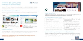 10 11
Confluence ist die führende Collaboration Plattform von Atlassian. Sie kann leicht zu einem modernen Intranet aus-
gebaut werden, das Maßstäbe in Sachen Kommunikation und Zusammenarbeit setzt und sich zusätzlich perfekt in
Ihren Digitalen Arbeitsplatz integriert.
Als Partner der führenden Confluence Intranetlösungen und Themes beraten wir Sie gerne zu der für Sie am besten
passenden Lösung.
Das Refined Theme bietet ein frisches und modernes Design mit intuitiver Verwaltung. Über das Standortkonzept und
die Möglichkeit der Inhaltskategorisierung bietet es Möglichkeiten der Personalisierung.
Wir denken Intranet ganzheitlich und zukunftsorientiert. Dafür haben wir schon heute die passenden Lösungen, um
Ihr Confluence Intranet einen wichtigen Teil in Ihrem Digitalen Arbeitsplatz auf Basis von Sharepoint (Online) und
Office 365 werden zu lassen. Wir begleiten Sie auf dem Weg zum smarten Intranet durch die Weiterentwicklung von
neuen Technologien und individuellen Lösungen.
•	 Design nach ihrer Corporate Identity: state-of-the-art,
individuell, updatesicher
•	 Personalisierte Startseite: Informationen meines
Standorts/Abteilung, sowie Abonnements
•	 News: Dank des intuitiven Editors kinderleicht
erstellt
•	 Mobile Ansicht/App: die wichtigsten Informationen
mobil verfügbar
•	 Unternehmensinformationen: Informationen als Wiki-
Seiten transparent zur Verfügung stellen.
•	 Abteilungs-/Teamräume: Wissen teilen und Informa-
tionen bereitstellen
•	 Mitarbeiterprofile und Expertenverzeichnis: den
passenden Ansprechpartner mit dem richtigen
Know-how-Profil finden
•	 Volltextsuche: alle Inhalte schnell wiederfinden 
•	 Marktplatz/Schwarzes Brett: interne Stellenausschrei-
bungen, Ideenmanagement und viele weitere Anwen-
dungsfälle können Ihr modernes Intranet ergänzen.
•	 Fragen stellen/Wissen teilen: Mitarbeiter beantwor-
ten die Fragen Ihrer Kollegen und stellen eigene in
der Community.
•	 Projekträume: bringen Sie alle Personen und Infor-
mationen Ihrer Projekte an einen Ort
Durch unsere langjährige Erfahrung mit verschiedenen Lösungen und unserem bewährten Vorgehensmodell beglei-
ten wir Sie zuverlässig Schritt für Schritt bei der fachlichen und technischen Umsetzung sowie der organisatorischen
Einführung hin zu Ihrem neuen Intranet, das von allen Kollegen geschätzt und aktiv genutzt wird.
Intranet mit Confluence
Das Enterprise Wiki von Atlassian
Die besten Intranetlösungen und Themes
Beispiel: Refined Theme
Top Anwendungsfälle mit vielen Vorteilen
Smarte Intranetlösungen und Integration in Ihren Digital Workplace
Einführung und Adoption
Installation in Ihrer Infrastruktur oder doch lieber extern verwaltet in der private oder public Cloud?
Wir haben die passende Lösung für Sie!
Mehr unter:
 