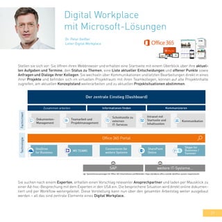 29
Digital Workplace
mit Microsoft-Lösungen
Dr. Peter Geißler
Leiter Digital Workplace
Stellen sie sich vor: Sie öffnen ihren Webbrowser und erhalten eine Startseite mit einem Überblick über ihre aktuel-
len Aufgaben und Termine, den Status zu Themen, eine Liste aktueller Entscheidungen und offener Punkte sowie
Anfragen und Dialoge ihrer Kollegen. Sie wechseln über Kommunikationen und letzten Bearbeitungen direkt in eines
ihrer Projekte und befinden sich im virtuellen Projektraum mit ihren Teamkollegen, können auf alle Projektinhalte
zugreifen, am aktuellen Konzeptstand weiterarbeiten und zu aktuellen Projektsituationen abstimmen.
Sie suchen nach einem Experten, erhalten einen Vorschlag relevanter Ansprechpartner und laden per Mausklick zu
einer Ad-hoc-Besprechung mit dem Experten in den USA ein. Die besprochene Situation wird direkt online dokumen-
tiert und per Workflow weitergeleitet. Diese Vorstellung kann nun über den gesamten Arbeitstag weiter ausgebaut
werden – all das sind zentrale Elemente eines Digital Workplace.
 