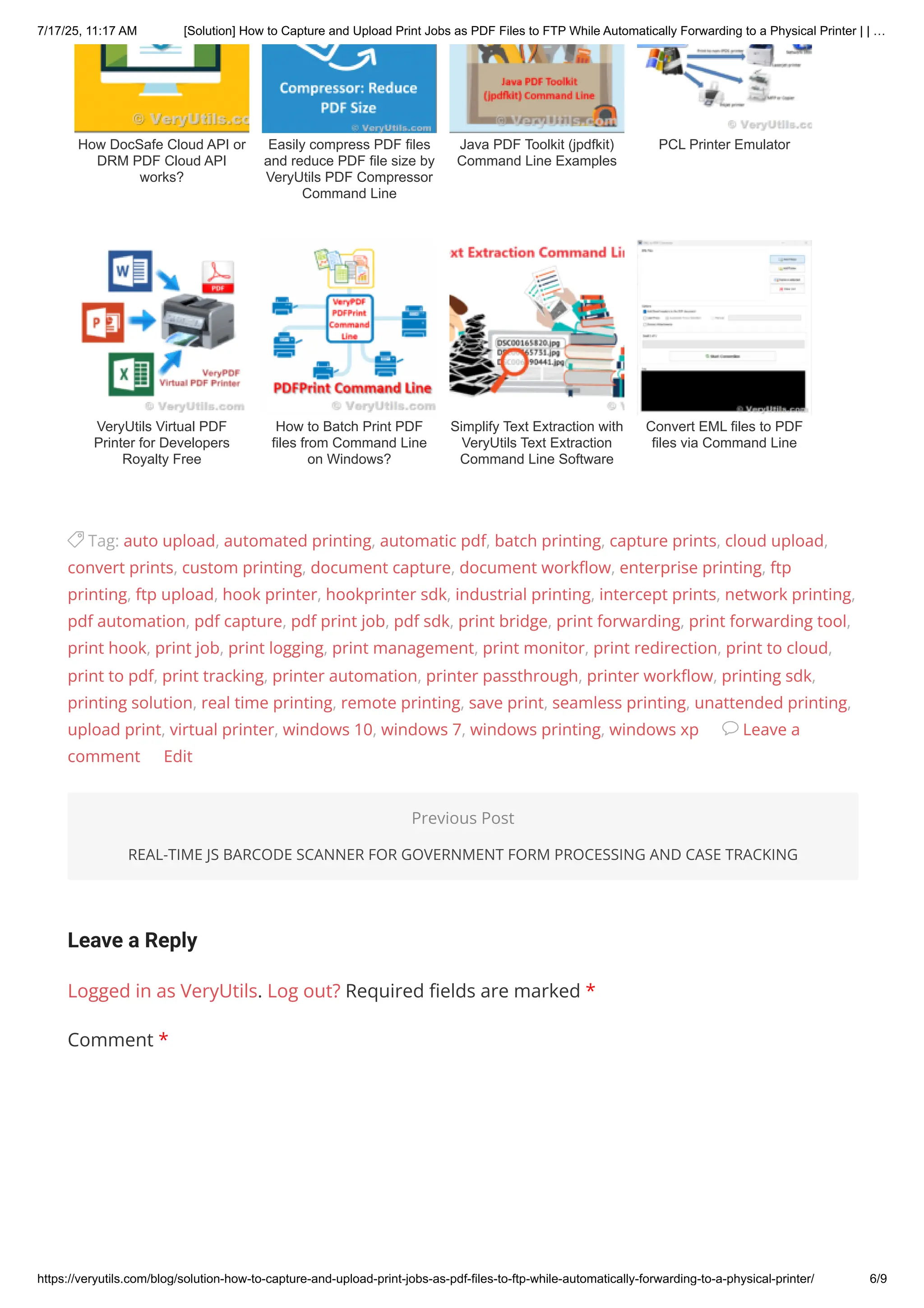 Leave a Reply
Logged in as VeryUtils. Log out? Required fields are marked *
Comment *
How DocSafe Cloud API or
DRM PDF Cloud API
works?
Easily compress PDF files
and reduce PDF file size by
VeryUtils PDF Compressor
Command Line
Java PDF Toolkit (jpdfkit)
Command Line Examples
PCL Printer Emulator
VeryUtils Virtual PDF
Printer for Developers
Royalty Free
How to Batch Print PDF
files from Command Line
on Windows?
Simplify Text Extraction with
VeryUtils Text Extraction
Command Line Software
Convert EML files to PDF
files via Command Line
yTag: auto upload, automated printing, automatic pdf, batch printing, capture prints, cloud upload,
convert prints, custom printing, document capture, document workflow, enterprise printing, ftp
printing, ftp upload, hook printer, hookprinter sdk, industrial printing, intercept prints, network printing,
pdf automation, pdf capture, pdf print job, pdf sdk, print bridge, print forwarding, print forwarding tool,
print hook, print job, print logging, print management, print monitor, print redirection, print to cloud,
print to pdf, print tracking, printer automation, printer passthrough, printer workflow, printing sdk,
printing solution, real time printing, remote printing, save print, seamless printing, unattended printing,
upload print, virtual printer, windows 10, windows 7, windows printing, windows xp kLeave a
comment Edit
Previous Post
REAL-TIME JS BARCODE SCANNER FOR GOVERNMENT FORM PROCESSING AND CASE TRACKING
7/17/25, 11:17 AM [Solution] How to Capture and Upload Print Jobs as PDF Files to FTP While Automatically Forwarding to a Physical Printer | | …
https://veryutils.com/blog/solution-how-to-capture-and-upload-print-jobs-as-pdf-files-to-ftp-while-automatically-forwarding-to-a-physical-printer/ 6/9
 