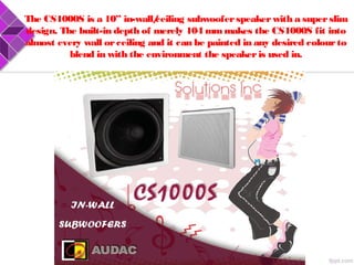 The CS1000S is a 10” in-wall/ceiling subwooferspeakerwith a superslim
design. The built-in depth of merely 104 mmmakes the CS1000S fit into
almost every wall orceiling and it can be painted in any desired colourto
blend in with the environment the speakeris used in.
 