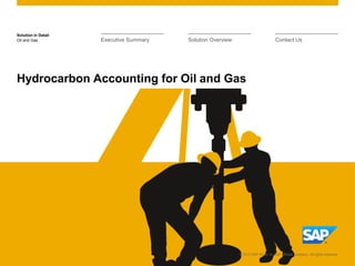 Solution in Detail
© 2013 SAP AG or an SAP affiliate company. All rights reserved.
Oil and Gas
Hydrocarbon Accounting for Oil and Gas
Executive Summary Solution Overview Contact Us
© 2013 SAP AG or an SAP affiliate company. All rights reserved.
 