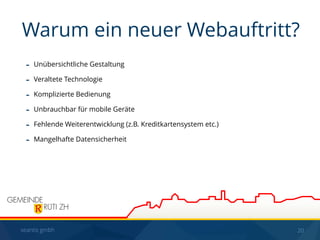 seantis gmbh 20
- Unübersichtliche Gestaltung
- Veraltete Technologie
- Komplizierte Bedienung
- Unbrauchbar für mobile Geräte
- Fehlende Weiterentwicklung (z.B. Kreditkartensystem etc.)
- Mangelhafte Datensicherheit
Warum ein neuer Webauftritt?
 