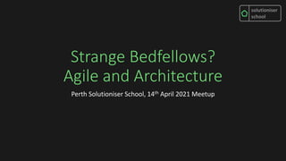 solutioniser
school
Strange Bedfellows?
Agile and Architecture
Perth Solutioniser School, 14th April 2021 Meetup
 