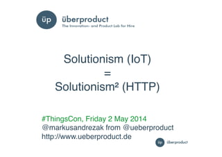 1"1"
#ThingsCon, Friday 2 May 2014!
@markusandrezak from @ueberproduct!
http://www.ueberproduct.de!
Solutionism (IoT) !
= !
Solutionism² (HTTP)!
 