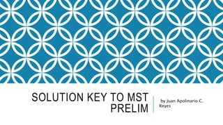 SOLUTION KEY TO MST
PRELIM
by Juan Apolinario C.
Reyes
 