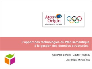 L’apport des technologies du Web sémantique  à la gestion des données structurées  Alexandre Bertails - Gautier Poupeau Atos Origin, 31 mars 2009 