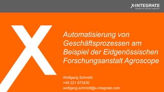 Automatisierung von
Geschäftsprozessen am
Beispiel der Eidgenössischen
Forschungsanstalt Agroscope
Wolfgang Schmidt
+49 221 973430
wolfgang.schmidt@x-integrate.com
 