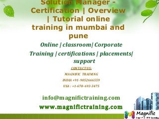 Solution Manager -
Certification | Overview
| Tutorial online
training in mumbai and
pune
Online | classroom| Corporate
Training | certifications | placements|
support
CONTACT US:
MAGNIFIC TRAINING
INDIA +91-9052666559
USA : +1-678-693-3475
info@magnifictraining.com
www.magnifictraining.com
 