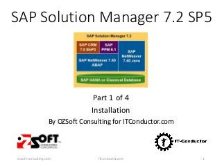 SAP Solution Manager 7.2 SP5
Part 1 of 4
Installation
By OZSoft Consulting for ITConductor.com
ozsoft-consulting.com ITConductor.com 1
 