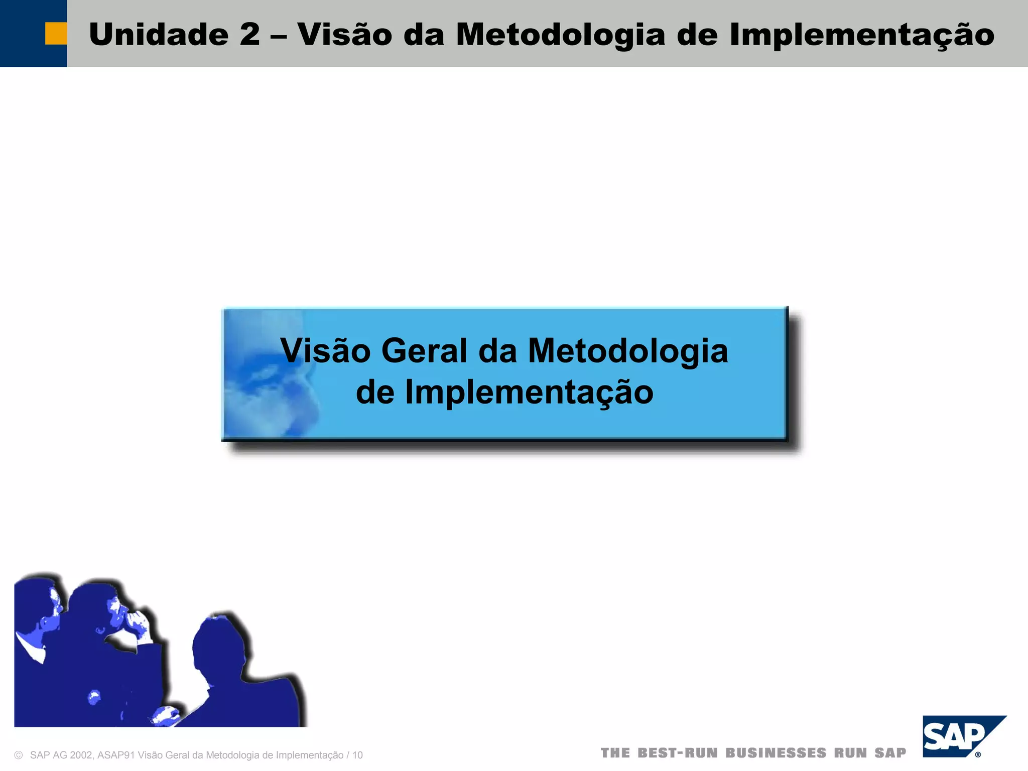 © SAP AG 2002, ASAP91 Visão Geral da Metodologia de Implementação / 10
Unidade 2 – Visão da Metodologia de Implementação
Visão Geral da Metodologia
de Implementação
 