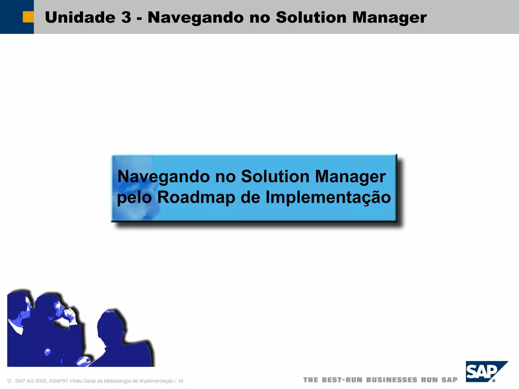 © SAP AG 2002, ASAP91 Visão Geral da Metodologia de Implementação / 16
Unidade 3 - Navegando no Solution Manager
Navegando no Solution Manager
pelo Roadmap de Implementação
 