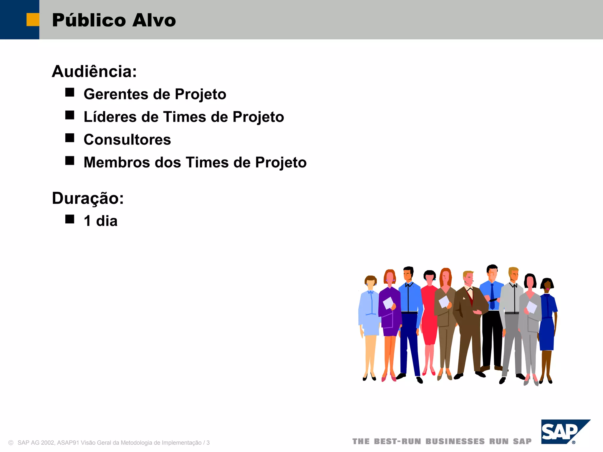 © SAP AG 2002, ASAP91 Visão Geral da Metodologia de Implementação / 3
Público Alvo
Audiência:
 Gerentes de Projeto
 Líderes de Times de Projeto
 Consultores
 Membros dos Times de Projeto
Duração:
 1 dia
 