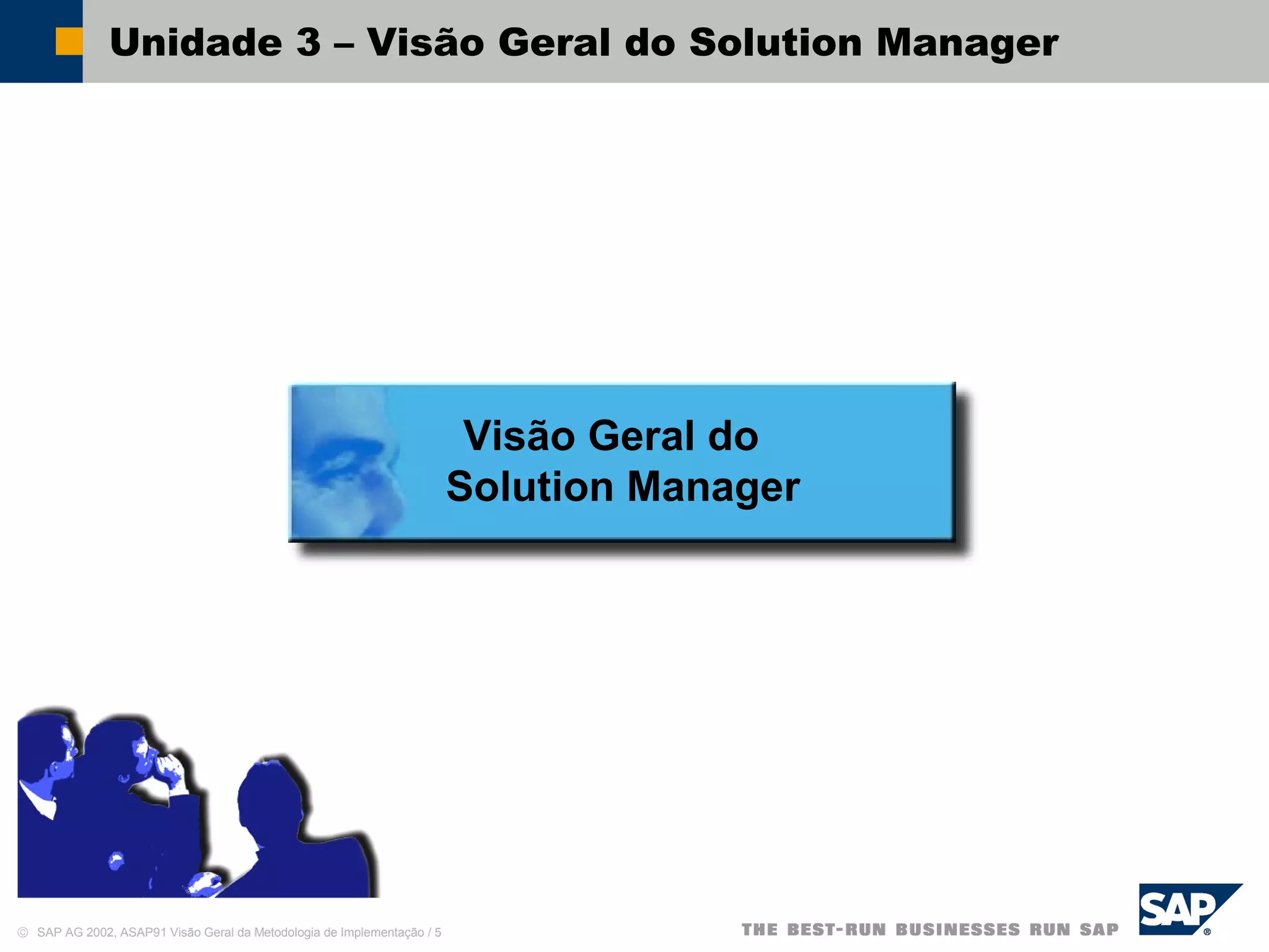 © SAP AG 2002, ASAP91 Visão Geral da Metodologia de Implementação / 5
Unidade 3 – Visão Geral do Solution Manager
Visão Geral do
Solution Manager
 