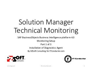 Solution Manager
Technical Monitoring
SAP BusinessObjects Business Intelligence platform 4.0
Monitoring Setup
Part 1 of 3
Installation of Diagnostics Agent
By OZSoft Consulting for ITConductor.com
Linh Nguyen ITConductor.com 1
 