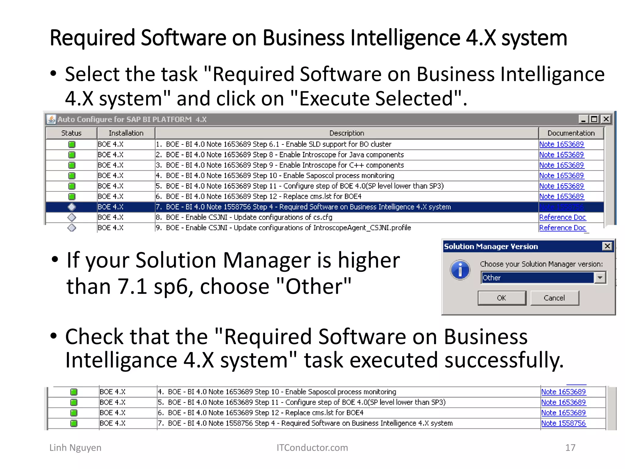 Required Software on Business Intelligence 4.X system
Linh Nguyen ITConductor.com 17
• Select the task "Required Software on Business Intelligance
4.X system" and click on "Execute Selected".
• If your Solution Manager is higher
than 7.1 sp6, choose "Other"
• Check that the "Required Software on Business
Intelligance 4.X system" task executed successfully.
 