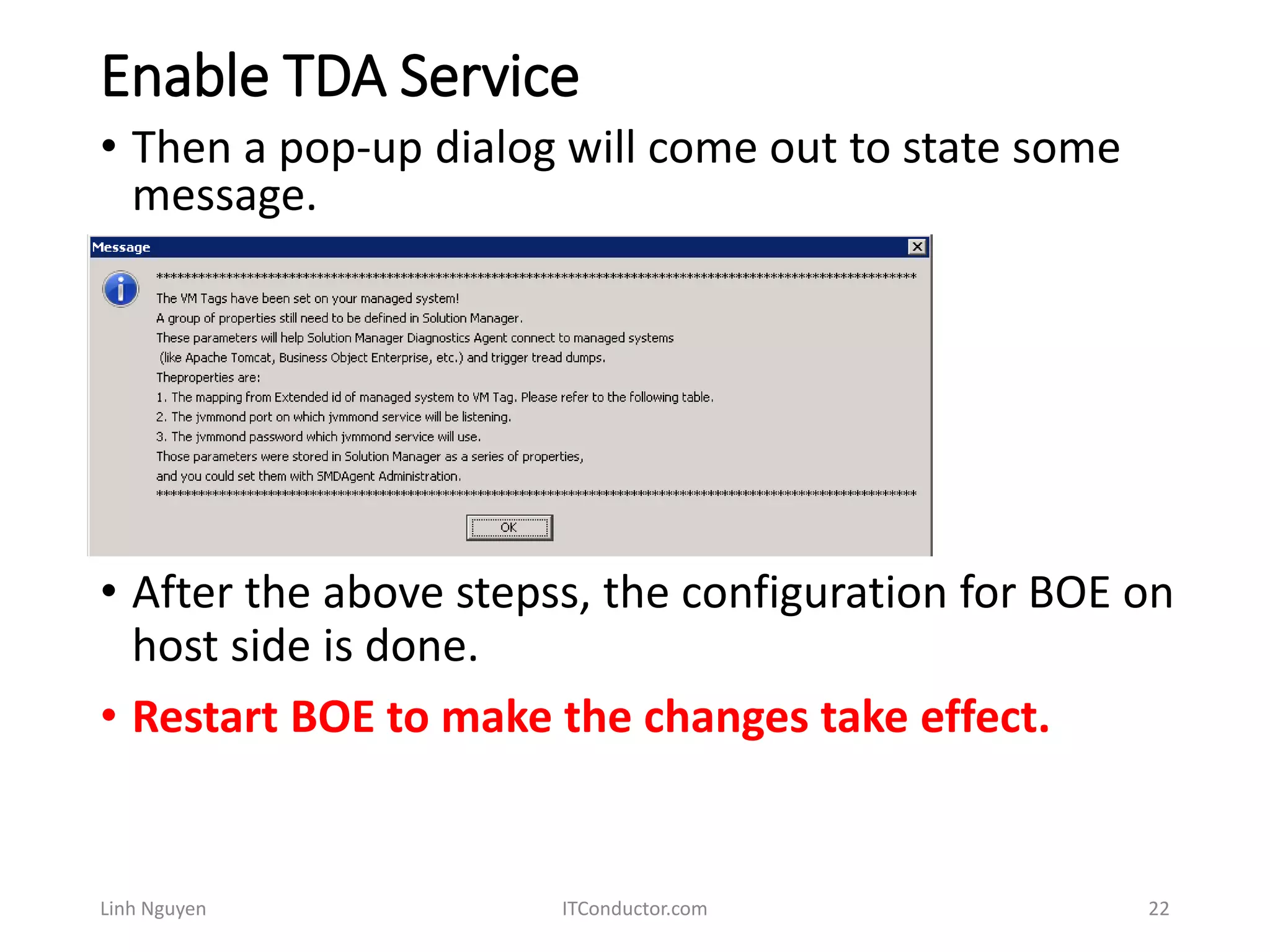 Enable TDA Service
Linh Nguyen ITConductor.com 22
• Then a pop-up dialog will come out to state some
message.
• After the above stepss, the configuration for BOE on
host side is done.
• Restart BOE to make the changes take effect.
 