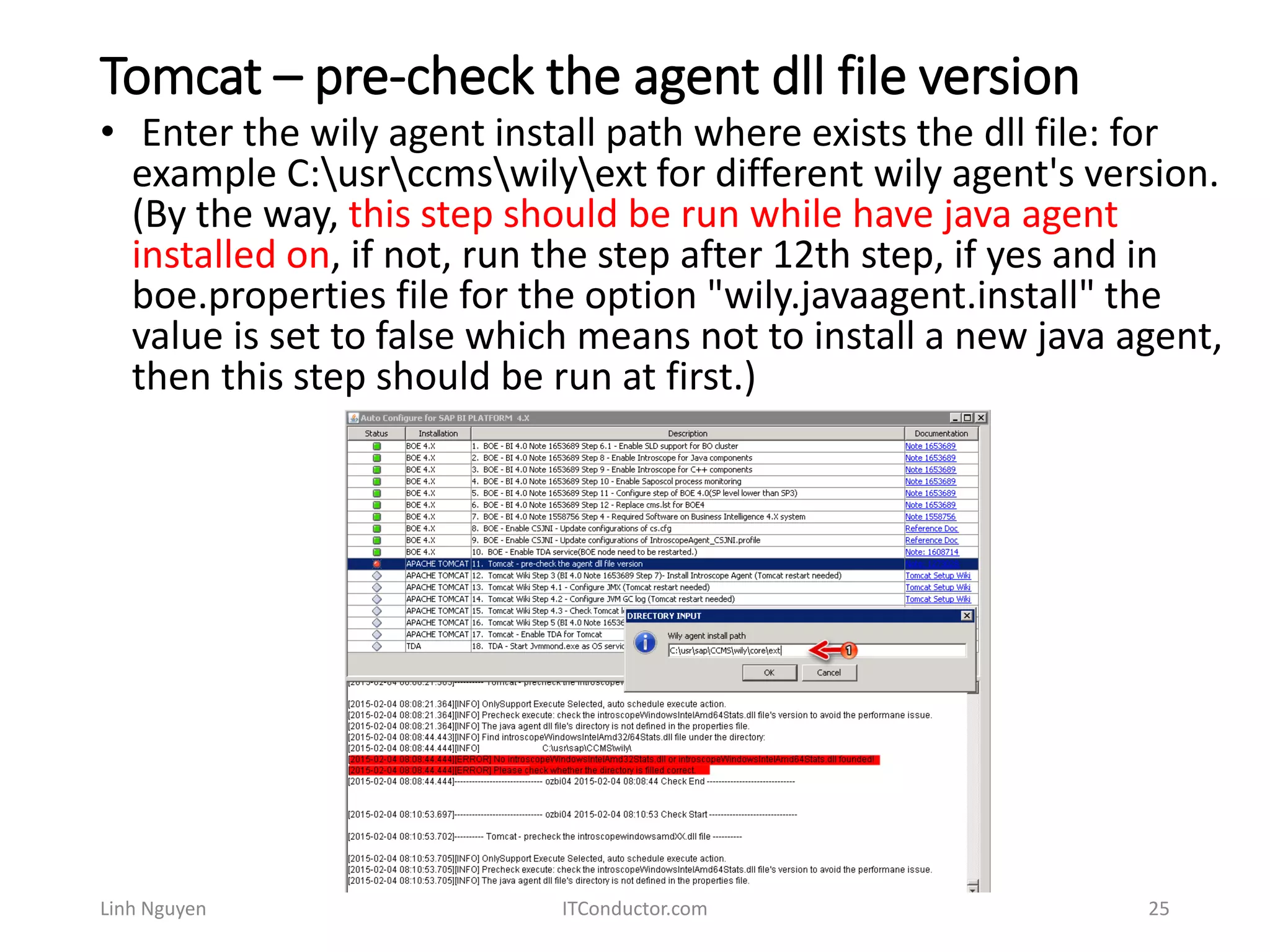 Tomcat – pre-check the agent dll file version
Linh Nguyen ITConductor.com 25
• Enter the wily agent install path where exists the dll file: for
example C:usrccmswilyext for different wily agent's version.
(By the way, this step should be run while have java agent
installed on, if not, run the step after 12th step, if yes and in
boe.properties file for the option "wily.javaagent.install" the
value is set to false which means not to install a new java agent,
then this step should be run at first.)
 