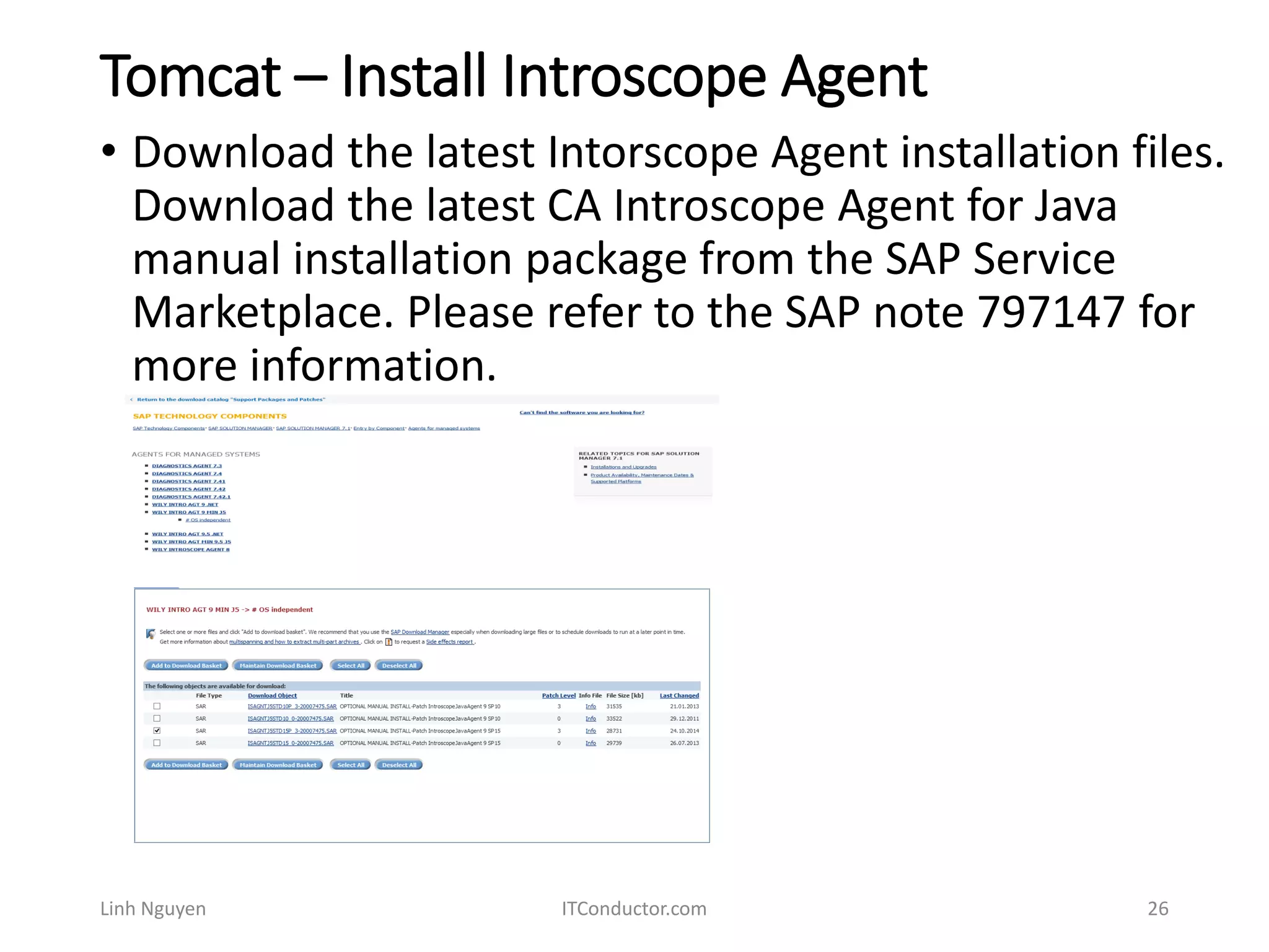 Tomcat – Install Introscope Agent
Linh Nguyen ITConductor.com 26
• Download the latest Intorscope Agent installation files.
Download the latest CA Introscope Agent for Java
manual installation package from the SAP Service
Marketplace. Please refer to the SAP note 797147 for
more information.
 