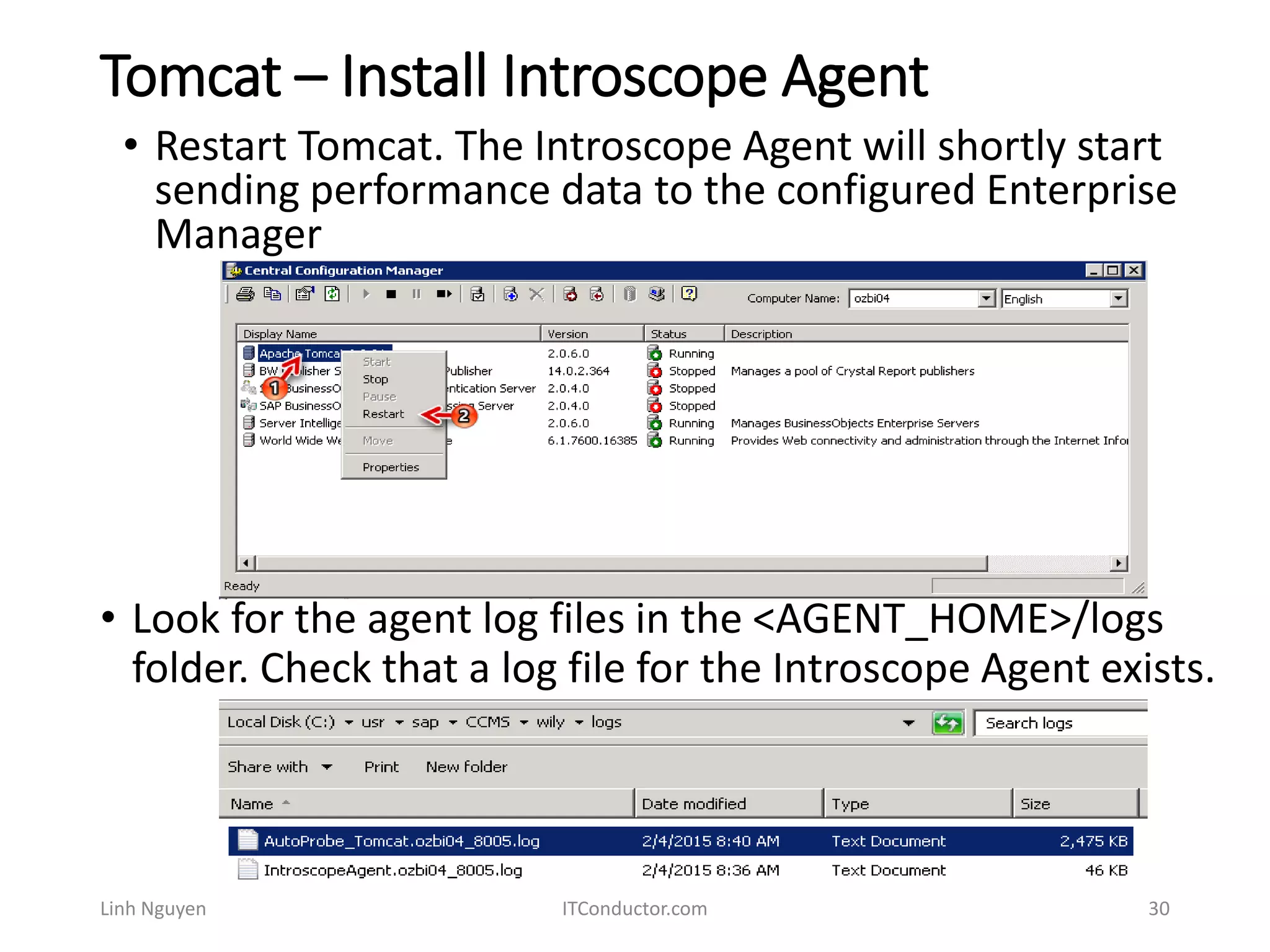Tomcat – Install Introscope Agent
Linh Nguyen ITConductor.com 30
• Restart Tomcat. The Introscope Agent will shortly start
sending performance data to the configured Enterprise
Manager
• Look for the agent log files in the <AGENT_HOME>/logs
folder. Check that a log file for the Introscope Agent exists.
 