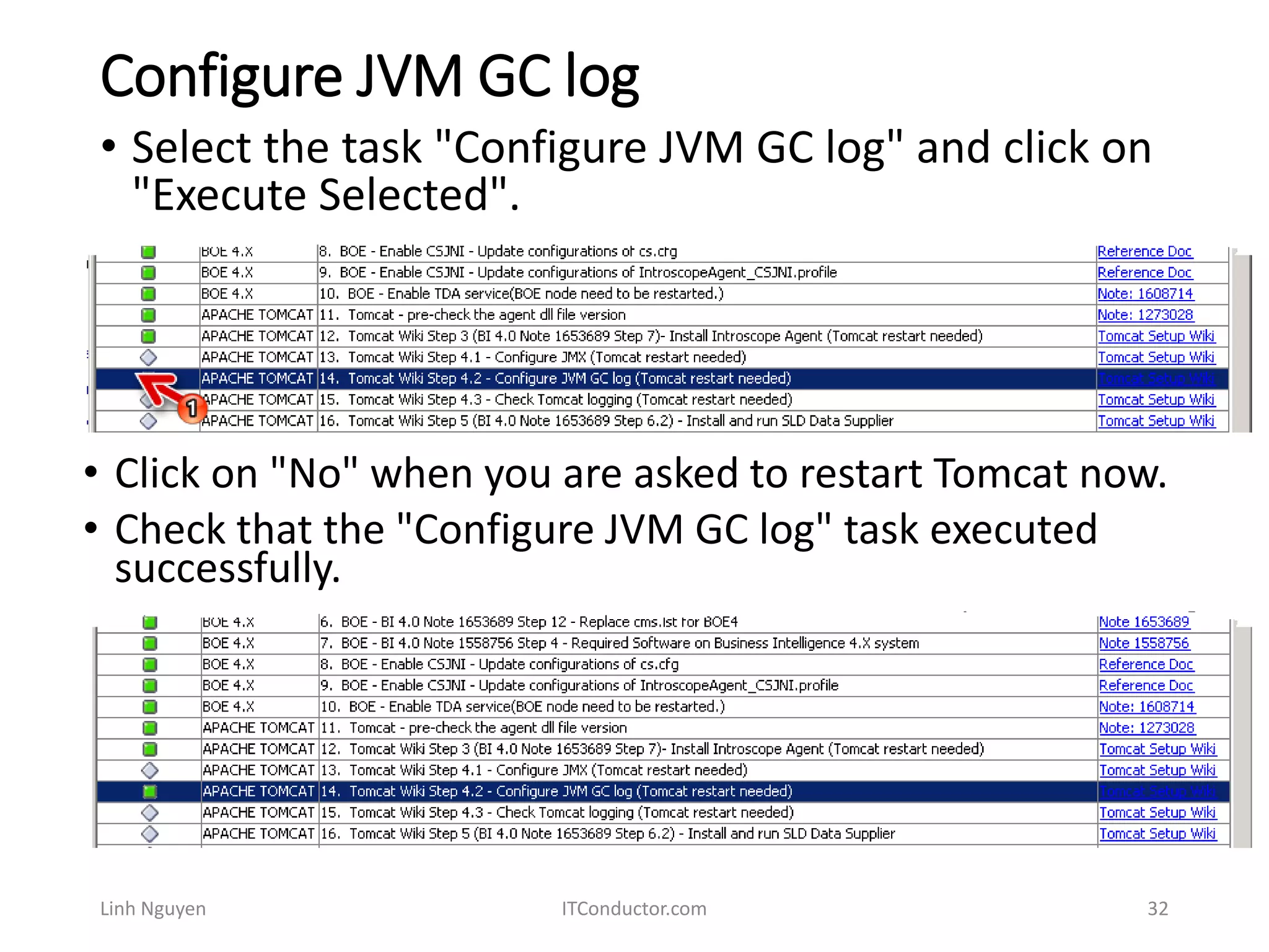 Configure JVM GC log
Linh Nguyen ITConductor.com 32
• Select the task "Configure JVM GC log" and click on
"Execute Selected".
• Click on "No" when you are asked to restart Tomcat now.
• Check that the "Configure JVM GC log" task executed
successfully.
 