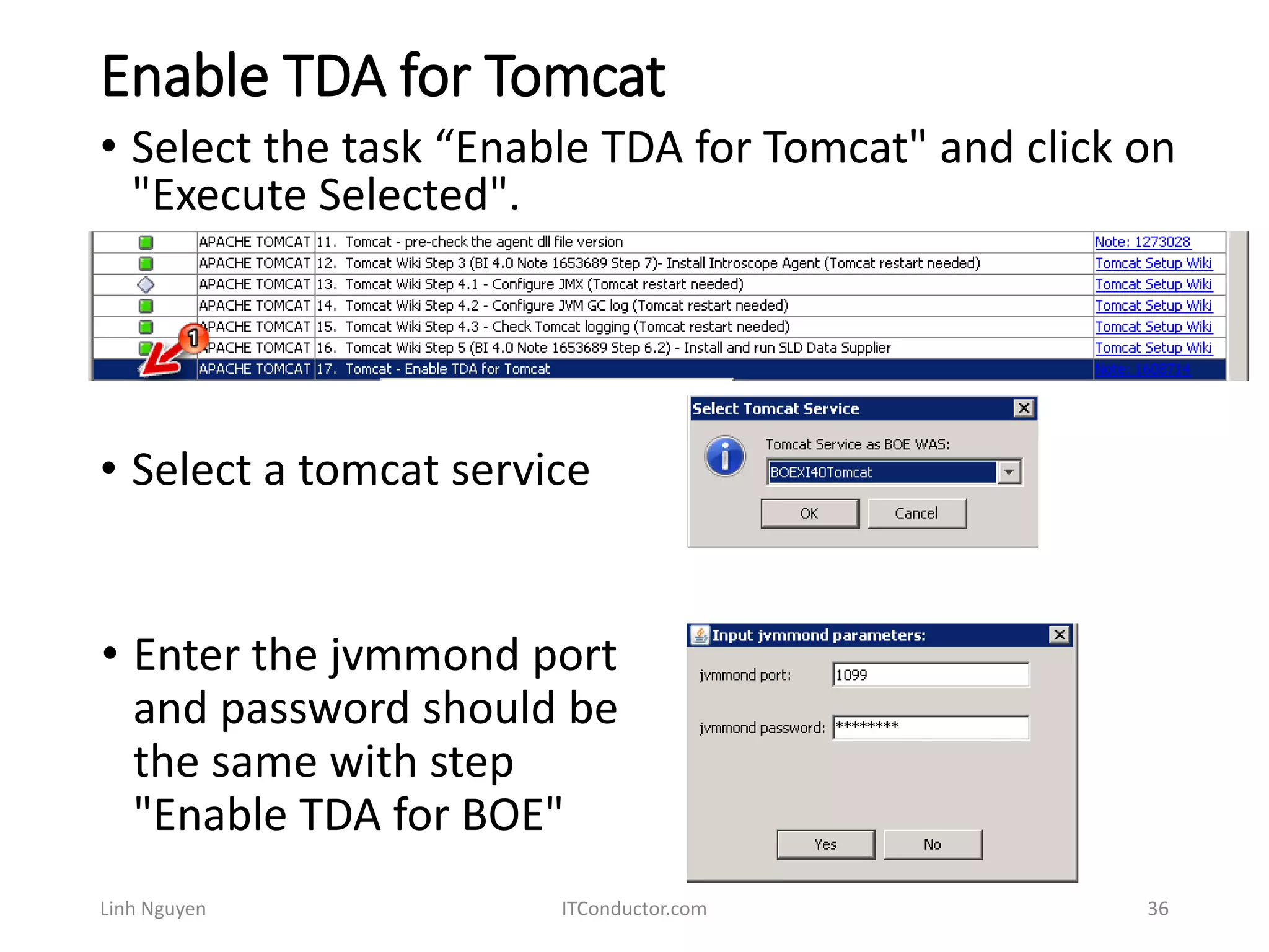 Enable TDA for Tomcat
Linh Nguyen ITConductor.com 36
• Select the task “Enable TDA for Tomcat" and click on
"Execute Selected".
• Select a tomcat service
• Enter the jvmmond port
and password should be
the same with step
"Enable TDA for BOE"
 