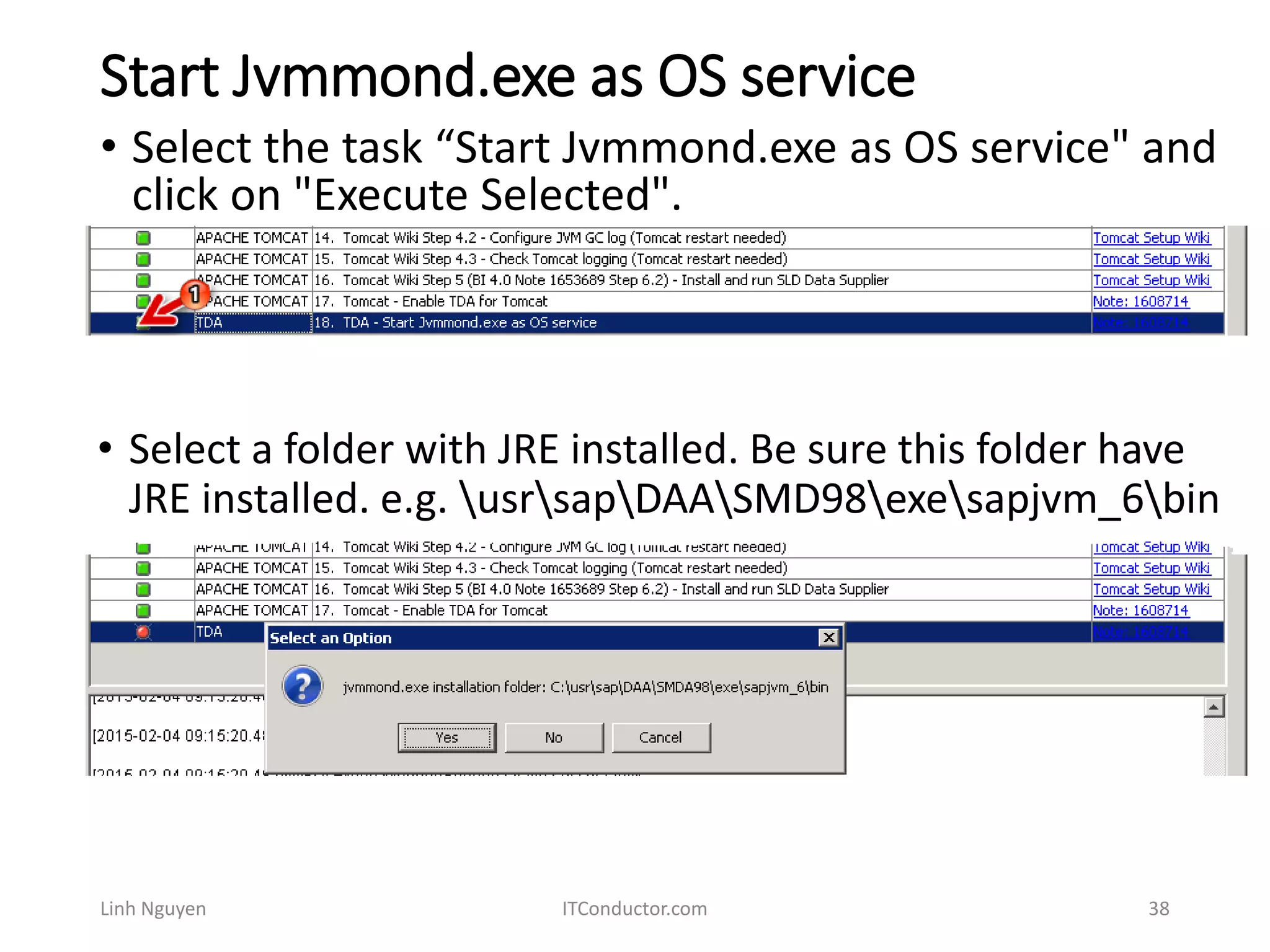 Start Jvmmond.exe as OS service
Linh Nguyen ITConductor.com 38
• Select the task “Start Jvmmond.exe as OS service" and
click on "Execute Selected".
• Select a folder with JRE installed. Be sure this folder have
JRE installed. e.g. usrsapDAASMD98exesapjvm_6bin
 