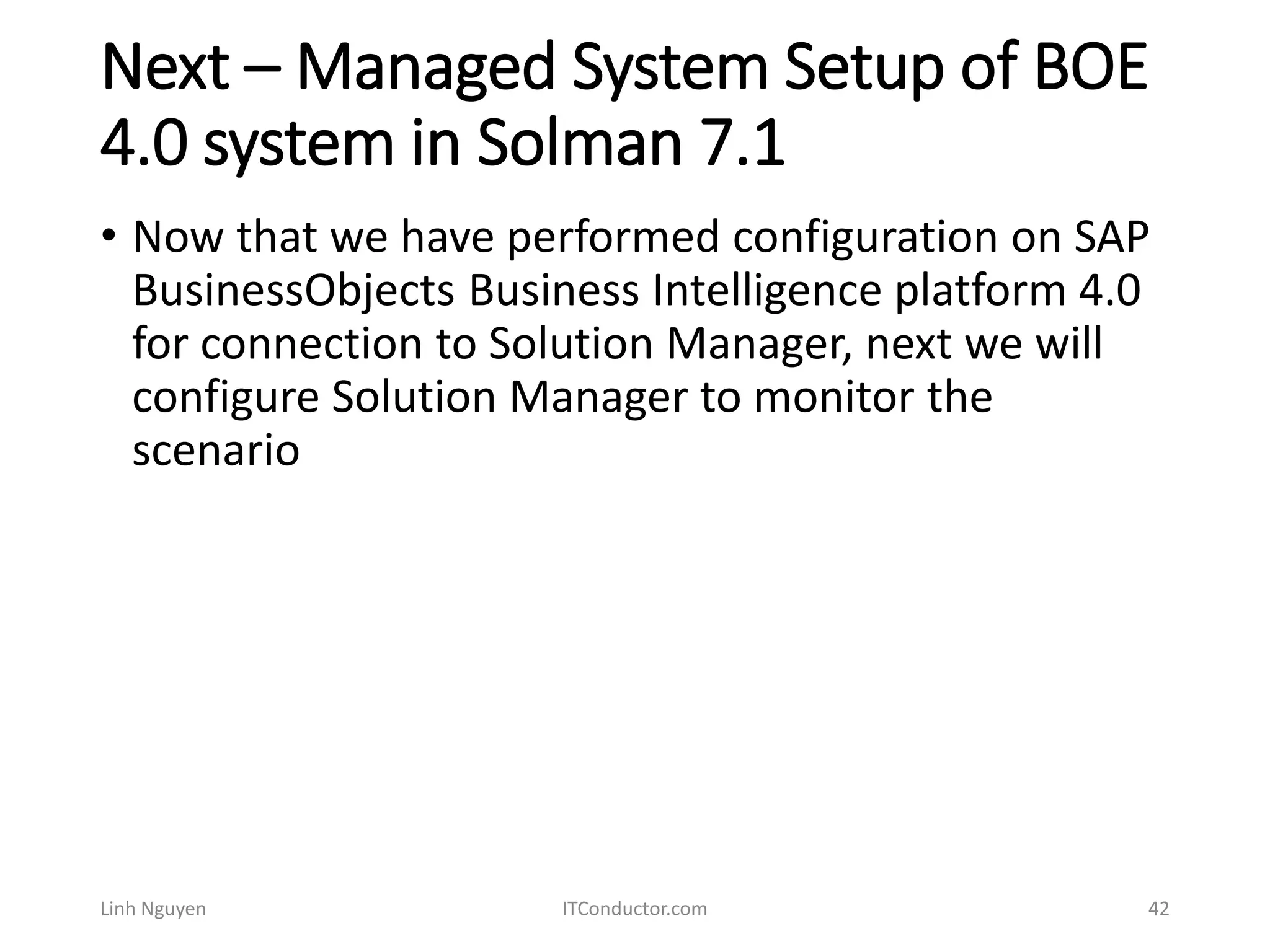 Next – Managed System Setup of BOE
4.0 system in Solman 7.1
• Now that we have performed configuration on SAP
BusinessObjects Business Intelligence platform 4.0
for connection to Solution Manager, next we will
configure Solution Manager to monitor the
scenario
Linh Nguyen ITConductor.com 42
 