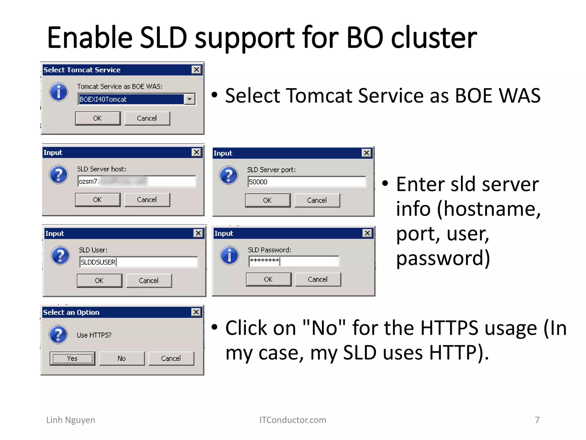 Enable SLD support for BO cluster
• Enter sld server
info (hostname,
port, user,
password)
Linh Nguyen ITConductor.com 7
• Select Tomcat Service as BOE WAS
• Click on "No" for the HTTPS usage (In
my case, my SLD uses HTTP).
 