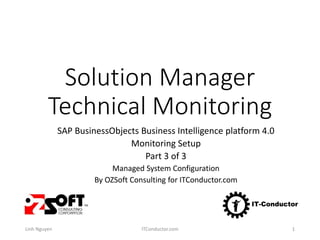 Solution Manager
Technical Monitoring
SAP BusinessObjects Business Intelligence platform 4.0
Monitoring Setup
Part 3 of 3
Managed System Configuration
By OZSoft Consulting for ITConductor.com
Linh Nguyen ITConductor.com 1
 