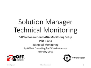Solution Manager
Technical Monitoring
SAP Netweaver on HANA Monitoring Setup
Part 3 of 3
Technical Monitoring
By OZSoft Consulting for ITConductor.com
February-2015
Linh Nguyen ITConductor.com 1
 