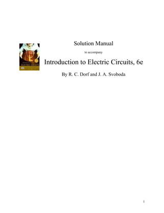 Solution Manual
                 to accompany


Introduction to Electric Circuits, 6e
      By R. C. Dorf and J. A. Svoboda




                                        1
 