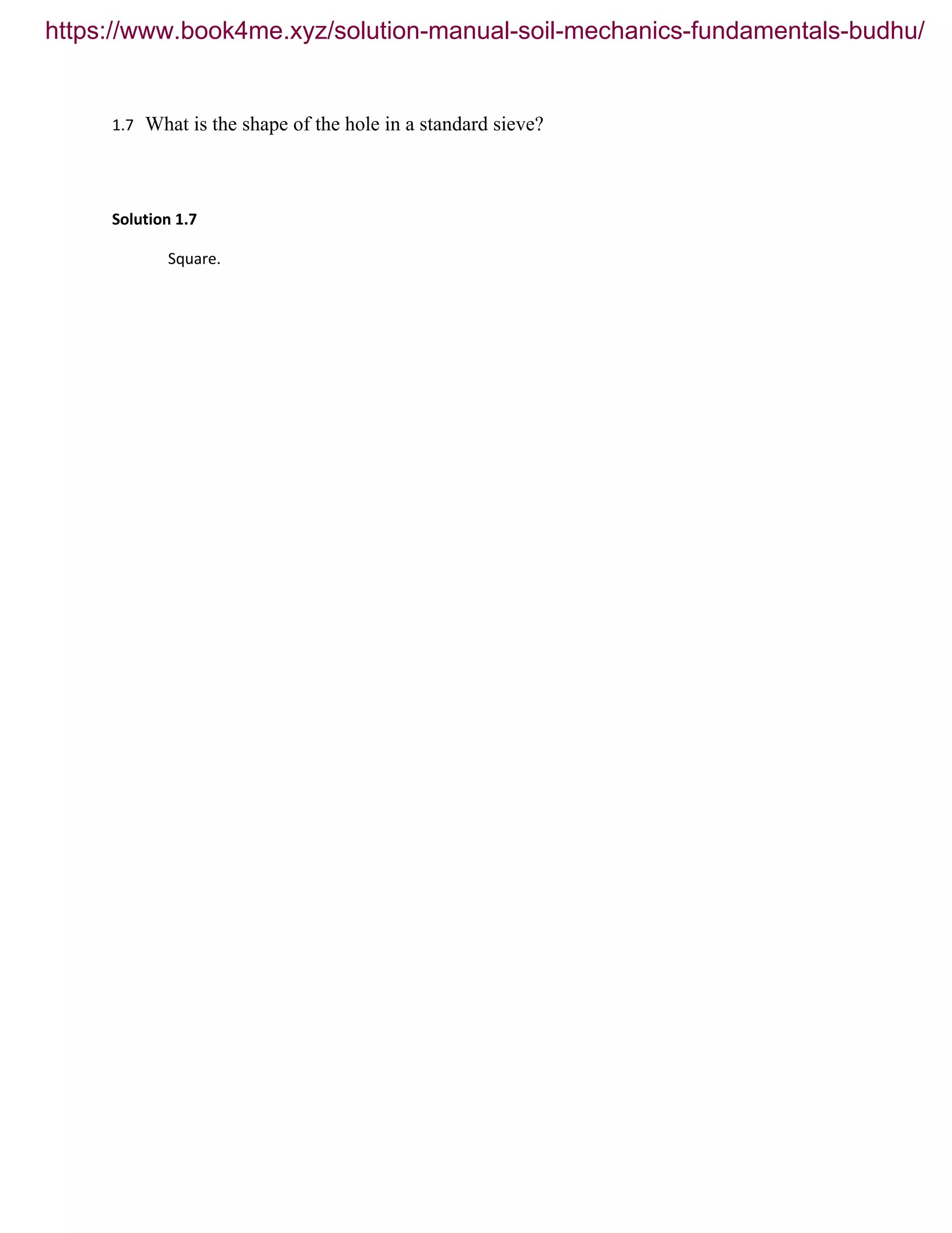 1.7 What is the shape of the hole in a standard sieve?
Solution 1.7
Square.
https://www.book4me.xyz/solution-manual-soil-mechanics-fundamentals-budhu/
 