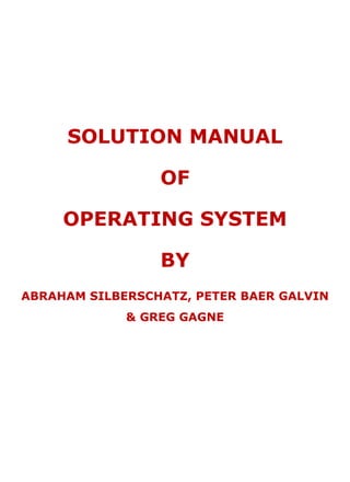 SOLUTION MANUAL
OF
OPERATING SYSTEM
BY
ABRAHAM SILBERSCHATZ, PETER BAER GALVIN
& GREG GAGNE
 