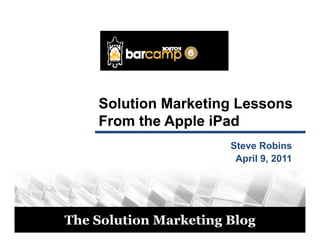 Solution Marketing Lessons
             From the Apple iPad
                                Steve Robins
                                 April 9, 2011




© 2011
         The Solution Marketing Blog
 