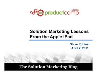 Solution Marketing Lessons
             From the Apple iPad
                                Steve Robins
                                 April 2, 2011




© 2011
         The Solution Marketing Blog
 