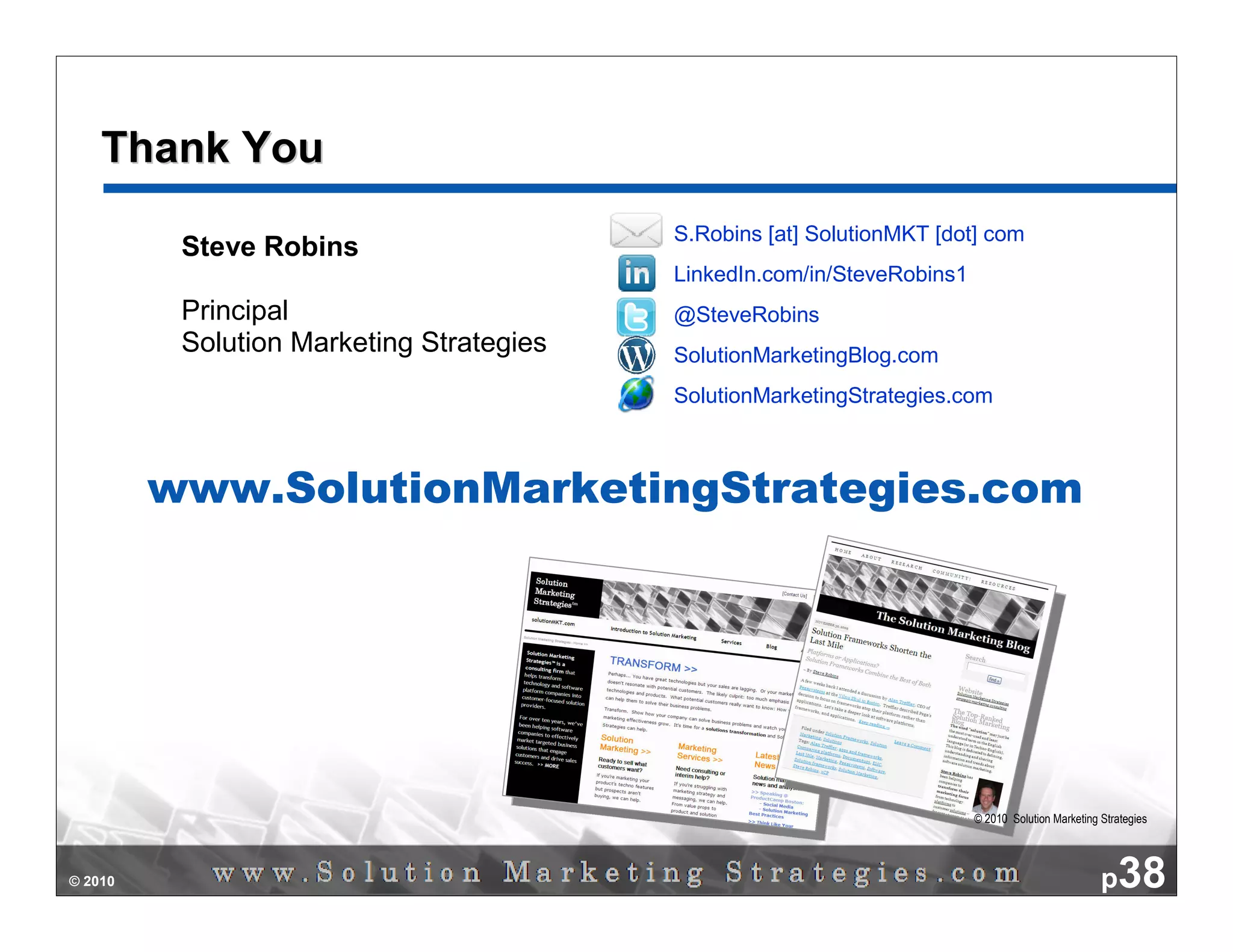 Thank You
                                          S.Robins [at] SolutionMKT [dot] com
          Steve Robins
                                          LinkedIn.com/in/SteveRobins1
          Principal                       @SteveRobins
          Solution Marketing Strategies   SolutionMarketingBlog.com
                                          SolutionMarketingStrategies.com



         www.SolutionMarketingStrategies.com




                                                                         © 2010 Solution Marketing Strategies




© 2010                                                                                             p38
 