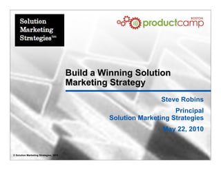 Build a Winning Solution
                                        Marketing Strategy
                                                                Steve Robins
                                                                     Principal
                                                 Solution Marketing Strategies
                                                                 May 22, 2010


© Solution Marketing Strategies, 2010
 