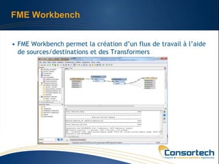 FME Workbench


• FME Workbench permet la création d’un flux de travail à l’aide
  de sources/destinations et des Transformers
 