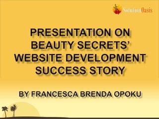 PRESENTATION ON beauty secrets’ WEBSITE DEVELOPMENTSUCCESS STORY BY FRANCESCA BRENDA OPOKU 