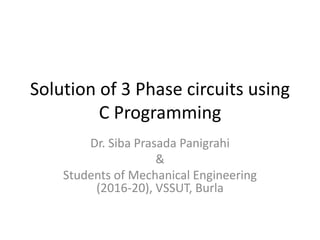 Solution of 3 Phase circuits using
C Programming
Dr. Siba Prasada Panigrahi
&
Students of Mechanical Engineering
(2016-20), VSSUT, Burla
 