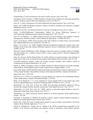 Mathematical Theory and Modeling                                                             www.iiste.org
ISSN 2224-5804 (Paper)    ISSN 2225-0522 (Online)
Vol.1, No.4, 2011


Chandrasekhar, S. (1967).Introduction to the study of stellar structure .Dover, New York
Chowdhary, M.S.H. & Hasim, I. (2009,)‟Solutions of Emden-flower Equations by Homotopy perturbation
method,” Nonlinear Analysis Real world Application sciences 10:1004-115
Davis, H. T. (1962). Introduction to non-linear differential and integral equations. Dover, New York
Dickey, R.W. (1989). Rotationally symmetric solutions for shallow membrane caps, Quarterly of Applied
Mathematics XLVII, 571-581
Eddington A.S.(1926). The Internal Combustion of the star, Cambridge University Press. London
Erturk, V.S.(2007).Differential Transformation Method for solving Differential               Equations   of
Lane-Emden type, Mathematical and computational Applications, 12(3), 135-139
Ford, W. F. & Pennline, J. A. (2009). Singular non-linear two-point boundary value problems: Existence
and uniqueness, Nonlinear Analysis: Theory, Methods & Applications, 71 (2009) 1059-1072
Gupta, V.G.& Sharma. (2009). Solving singular initial value problems of Emden-Flower and Lane-Emden
type, Applied Mathematics and computation, 1(4), 206-212
Hasan, Y. Q. & Zhu, L. M. (2008). Modified Adomian decomposition Method for singular initial value
Problems in the second-order ordinary Differential equations. Surveys in Mathematics and its Applications,
3(2008), 183-193
HlavacekV, Marek M &Kubicek, (1968). Modeling of chemical reactors-X multiple solutions of enthalpy
and mass balances for a catalytic reaction within a porous catalyst particle: Chemical EnggScience23
(1968)1083.1097.
Jafari, M., Hosseini, M.M & Mohyud-Diin, S.T. (2010). Solution of singular boundary value problems of
Emden-flower type by the variational iteration method. World Applied Sciences Journal, 10(2), 154-160
J.Lu,(2007).Variational Iteration method for solving two-point boundary value problem Journal of
Computational and Applied Mathematics. 207, 92-95
Jalilian, R. (2009). Convergence Analysis of Spline Solutions for Special Nonlinear Two-Order Boundary
Value Problems. World Applied Sciences Journal 7 (Special Issue of Applied Math) 7, 19-24
Kumar M.& Singh, N.(2010).Modified Adomian Decomposition Method and computer implementation For
solving singular boundary value problems arising in various physical problems .computer and chemical
engineering, 34(11), 1750-1760
McElwain, D.L.S. (1978). A re-examination of oxygen diffusion in a spherical cell with Michaelis-Menten
oxygen uptake kinetics, Journal of Theoretical Biology 71 ,255-263.
Motsa, S.S & Sibanda P.(× × ) .A new algorithm for solving singular IVPs of Lane-Emden type, Latest
                         ××
Trends on Applied Mathematics, Simulation, Modeling, ISBN: 978-960-474-210-3, 176-180
Mohyud-Din, S.T., Noor, M.A. & Noor, K.I. (2009) .He’s Homotopy perturbation method for Solving
Second-order singular problems using He’s polynomials, World Applied Sciences J. 6(6), 769-775
Mohyud-Din, S.T. Noor, M.A. Noor, K.I. (2009). Solving second-order singular problems using He’s
polynomials. World Appl. Science Journal, 6 (6), 769-775
Mohyud-Din, S.T. (2009). Variational Iteration method for Evolution Equations. World Applied Science
Journal 7, 103-108
Neyrameh, A, Neyrameh, H., Ebrahimi, M. & Roozi, A.(2010). Analytic Solution Diffusivity Equation in
Radial Form. World Applied Science Journal 10(7), 764-768
Pandey, R.K. (1996). On a class of weakly regular singular two point boundary value problems 1.Nonlinear
Analysis Theory Methods Application, 27 (1), 1-12
Parand, K., Dehghan, M., Rezaei, A.R. & Ghaderi, S. M. (2010).An approximation algorithm for the
solution of the nonlinear Lane-Emden type equations arising in astrophysics using Hermite functions

                                                    14
 