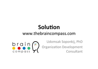 Solu%on	
  
www.thebraincompass.com	
  
            Udomsak	
  Soponkij,	
  PhD	
  
         Organiza<on	
  Development	
  
                          Consultant	
  
 