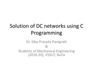 Solution of DC networks using C
Programming
Dr. Siba Prasada Panigrahi
&
Students of Mechanical Engineering
(2016-20), VSSUT, Burla
 