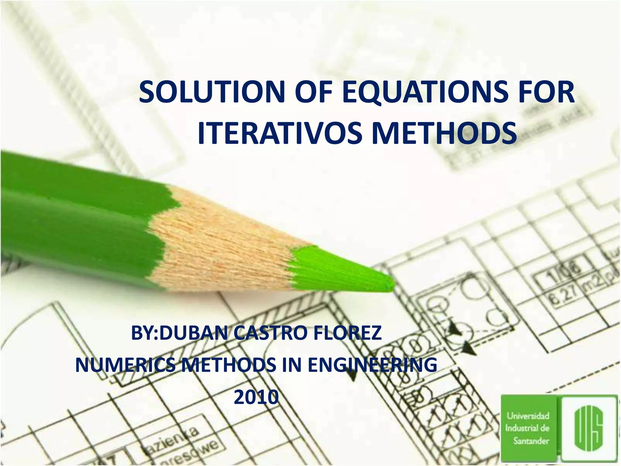 SOLUTION OF EQUATIONS FOR ITERATIVOS METHODSBY:DUBAN CASTRO FLOREZ NUMERICS METHODS IN ENGINEERING2010