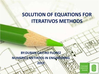 SOLUTION OF EQUATIONS FOR ITERATIVOS METHODS BY:DUBAN CASTRO FLOREZ  NUMERICS METHODS IN ENGINEERING 2010 
