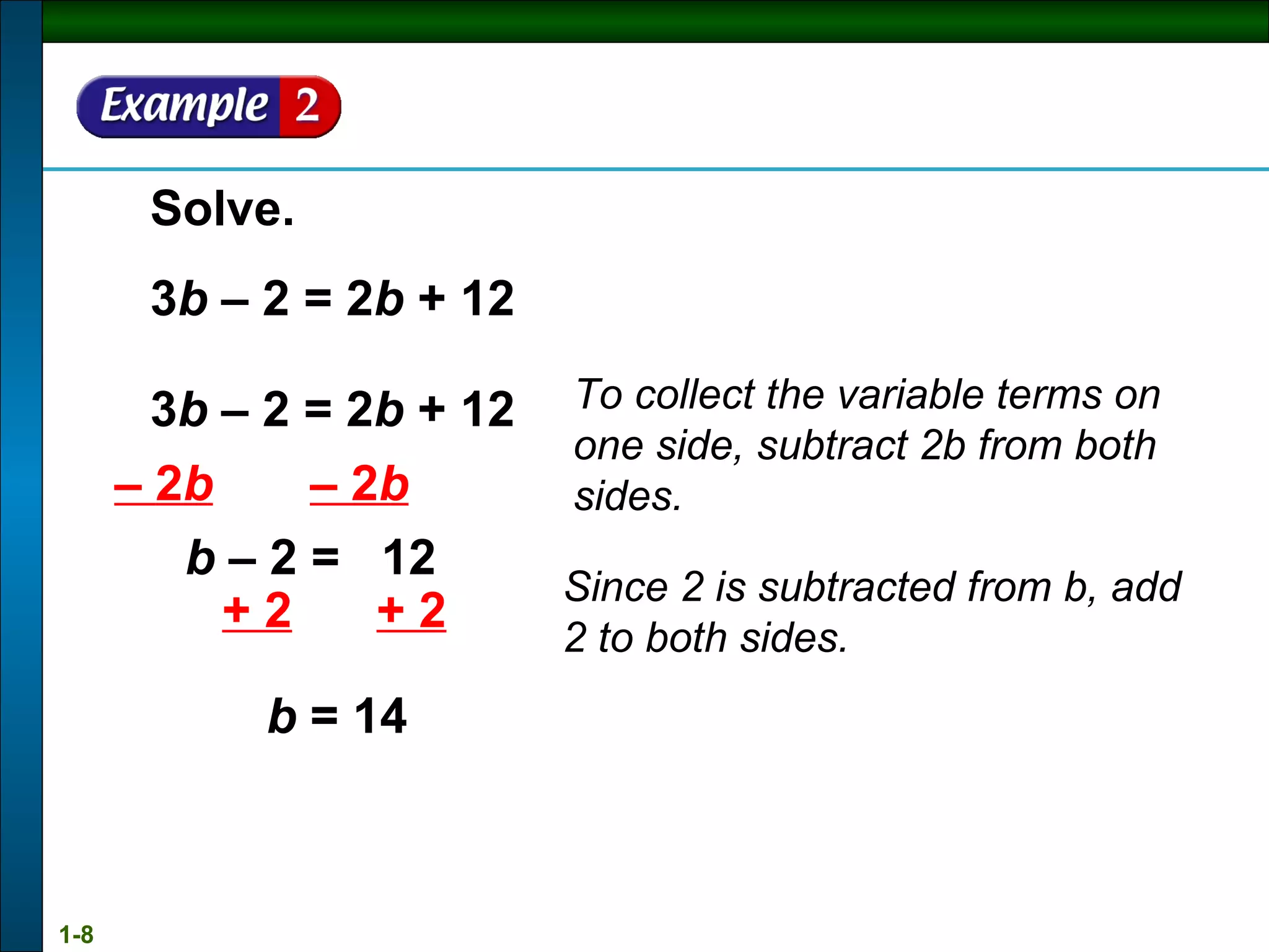 Solve. 3 b  – 2 = 2 b  + 12 3 b  – 2 = 2 b  + 12 –  2 b   – 2 b b  – 2 =  12 + 2   + 2 b  = 14 Since 2 is subtracted from b, add 2 to both sides. To collect the variable terms on one side, subtract 2b from both sides. 