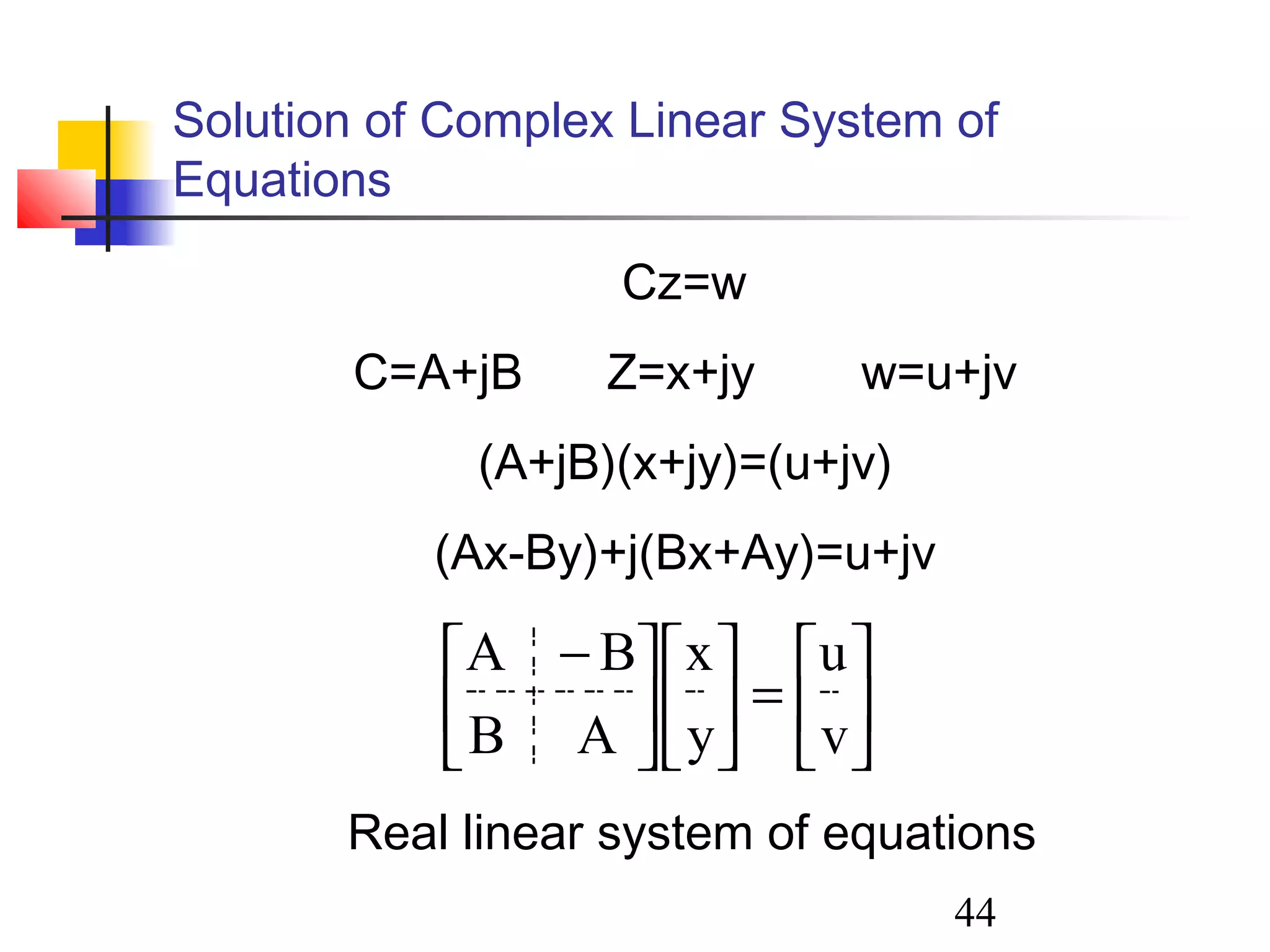 44
Solution of Complex Linear System of
Equations
Cz=w
C=A+jB Z=x+jy w=u+jv
(A+jB)(x+jy)=(u+jv)
(Ax-By)+j(Bx+Ay)=u+jv






=










 −
v
u
y
x
AB
BA
Real linear system of equations
 